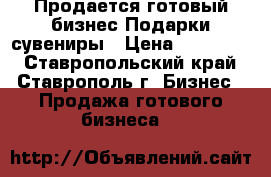 Продается готовый бизнес Подарки сувениры › Цена ­ 300 000 - Ставропольский край, Ставрополь г. Бизнес » Продажа готового бизнеса   